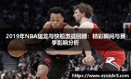 2019年NBA猛龙与快船激战回顾:精彩瞬间与赛季影响分析