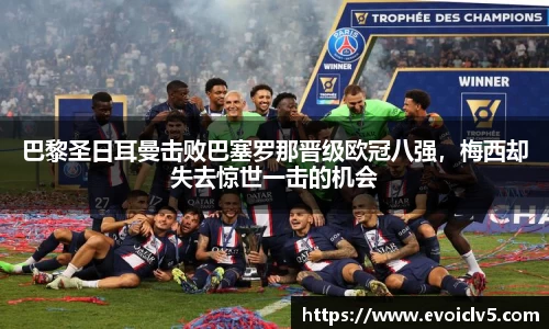 巴黎圣日耳曼击败巴塞罗那晋级欧冠八强,梅西却失去惊世一击的机会