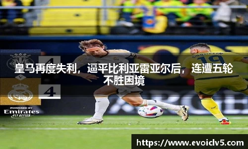 皇马再度失利,逼平比利亚雷亚尔后,连遭五轮不胜困境