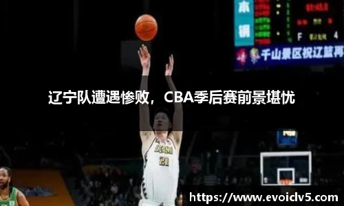 辽宁队遭遇惨败，CBA季后赛前景堪忧