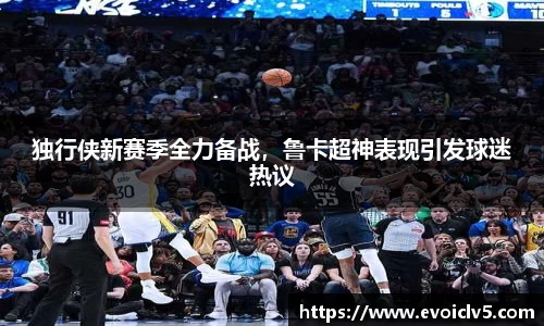 独行侠新赛季全力备战，鲁卡超神表现引发球迷热议