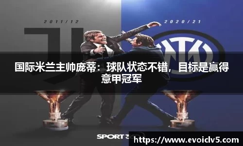 国际米兰主帅庞蒂：球队状态不错，目标是赢得意甲冠军
