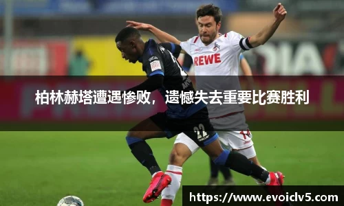 柏林赫塔遭遇惨败，遗憾失去重要比赛胜利