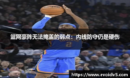 篮网豪阵无法掩盖的弱点：内线防守仍是硬伤