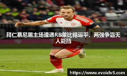 拜仁慕尼黑主场遭遇RB莱比锡逼平，两强争霸无人能挡