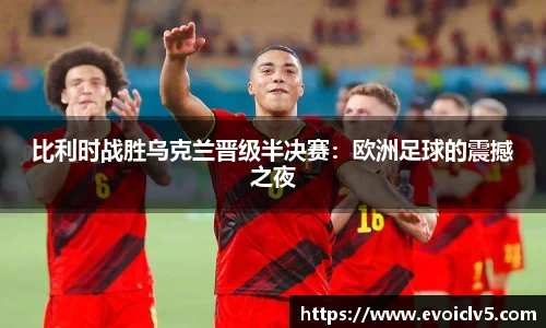 比利时战胜乌克兰晋级半决赛：欧洲足球的震撼之夜