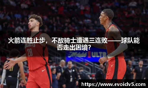 火箭连胜止步，不敌骑士遭遇三连败——球队能否走出困境？