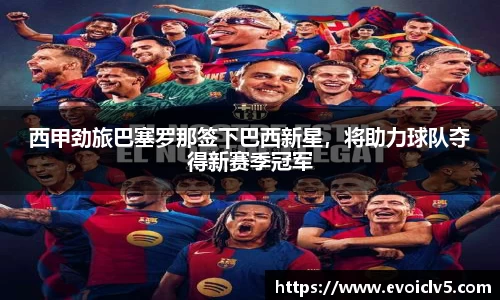 西甲劲旅巴塞罗那签下巴西新星，将助力球队夺得新赛季冠军