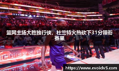 篮网主场大胜独行侠，杜兰特火热砍下31分领衔赛果