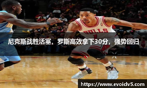 尼克斯战胜活塞，罗斯高效拿下30分，强势回归