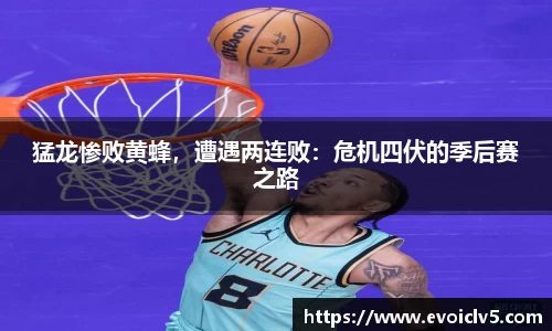 猛龙惨败黄蜂，遭遇两连败：危机四伏的季后赛之路