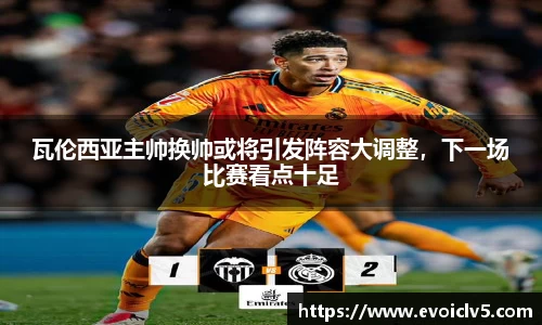 瓦伦西亚主帅换帅或将引发阵容大调整，下一场比赛看点十足