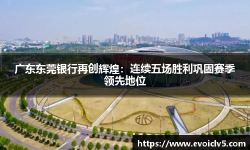 广东东莞银行再创辉煌：连续五场胜利巩固赛季领先地位