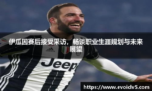 伊瓜因赛后接受采访，畅谈职业生涯规划与未来展望