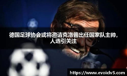 德国足球协会或将邀请克洛普出任国家队主帅，人选引关注