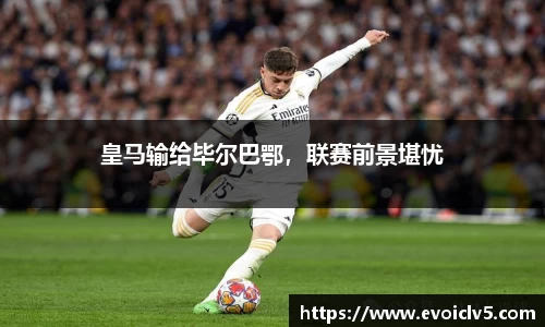 皇马输给毕尔巴鄂，联赛前景堪忧