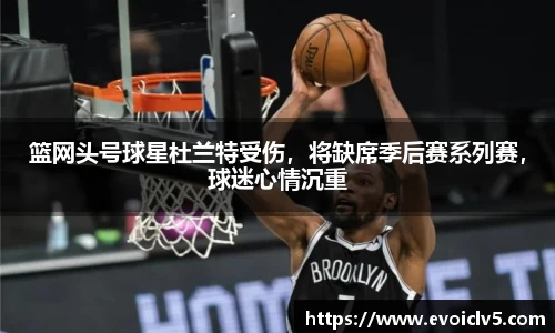 篮网头号球星杜兰特受伤，将缺席季后赛系列赛，球迷心情沉重