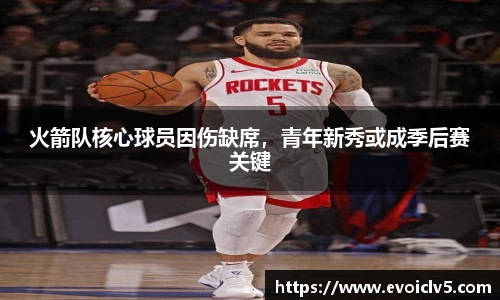 火箭队核心球员因伤缺席，青年新秀或成季后赛关键
