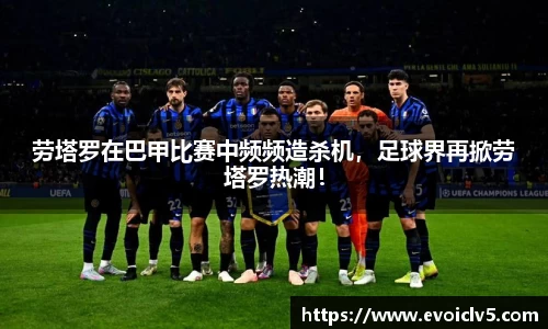 劳塔罗在巴甲比赛中频频造杀机，足球界再掀劳塔罗热潮！