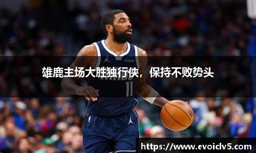 雄鹿主场大胜独行侠，保持不败势头
