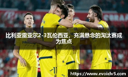 比利亚雷亚尔2-3瓦伦西亚，充满悬念的淘汰赛成为焦点