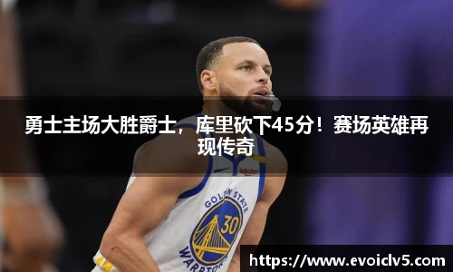 勇士主场大胜爵士，库里砍下45分！赛场英雄再现传奇