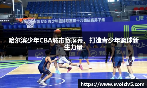 哈尔滨少年CBA城市赛落幕，打造青少年篮球新生力量