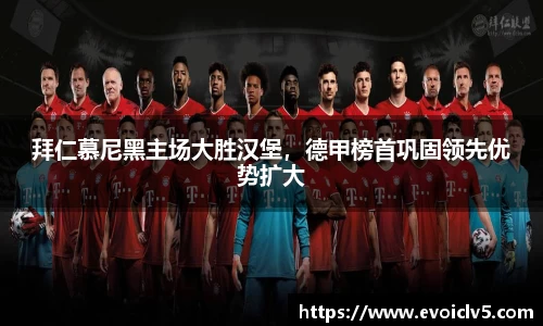 拜仁慕尼黑主场大胜汉堡，德甲榜首巩固领先优势扩大