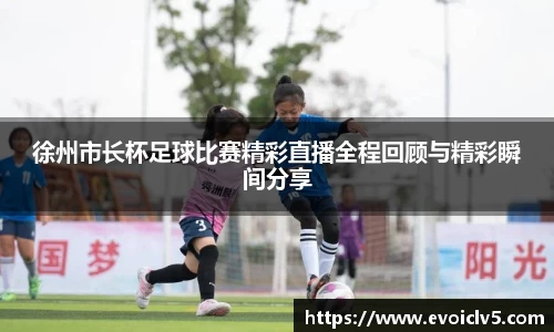 徐州市长杯足球比赛精彩直播全程回顾与精彩瞬间分享