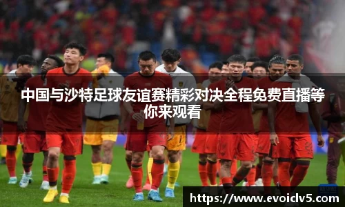 中国与沙特足球友谊赛精彩对决全程免费直播等你来观看