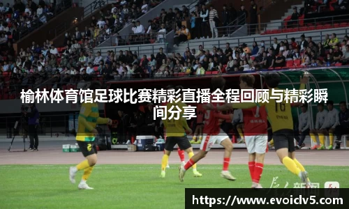 榆林体育馆足球比赛精彩直播全程回顾与精彩瞬间分享