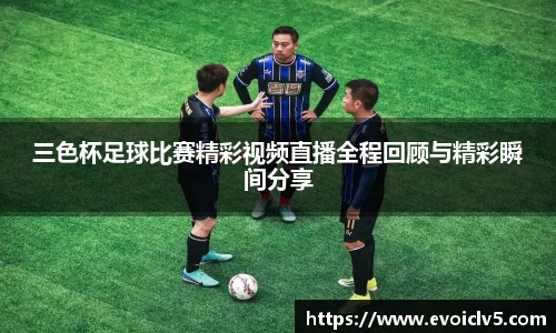 三色杯足球比赛精彩视频直播全程回顾与精彩瞬间分享