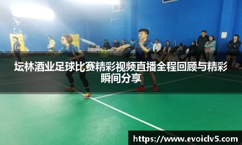 坛林酒业足球比赛精彩视频直播全程回顾与精彩瞬间分享