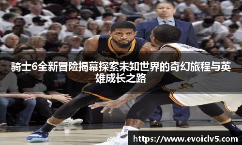 骑士6全新冒险揭幕探索未知世界的奇幻旅程与英雄成长之路