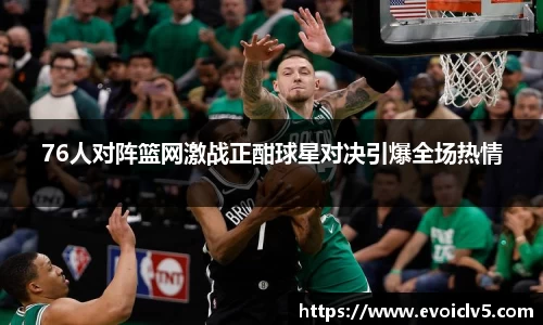 76人对阵篮网激战正酣球星对决引爆全场热情