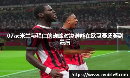 07ac米兰与拜仁的巅峰对决谁能在欧冠赛场笑到最后