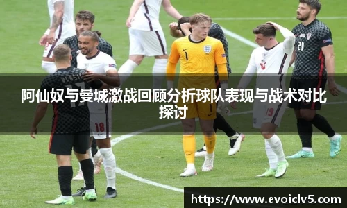 阿仙奴与曼城激战回顾分析球队表现与战术对比探讨