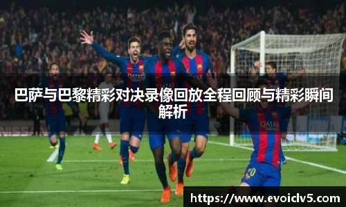 巴萨与巴黎精彩对决录像回放全程回顾与精彩瞬间解析
