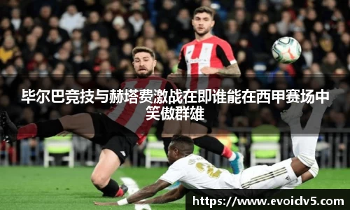 毕尔巴竞技与赫塔费激战在即谁能在西甲赛场中笑傲群雄