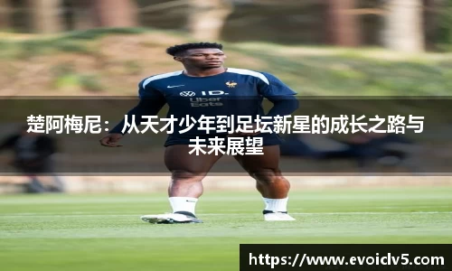 楚阿梅尼：从天才少年到足坛新星的成长之路与未来展望